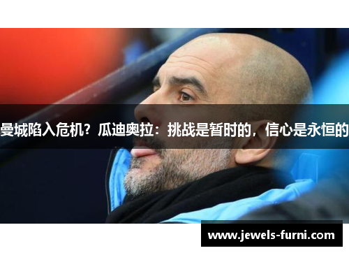 曼城陷入危机？瓜迪奥拉：挑战是暂时的，信心是永恒的